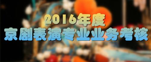 夹紧大鸡吧视频国家京剧院2016年度京剧表演专业业务考...